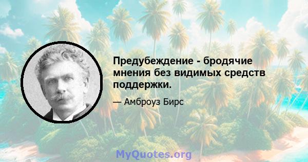 Предубеждение - бродячие мнения без видимых средств поддержки.