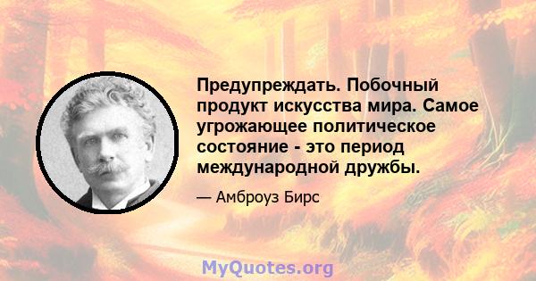 Предупреждать. Побочный продукт искусства мира. Самое угрожающее политическое состояние - это период международной дружбы.