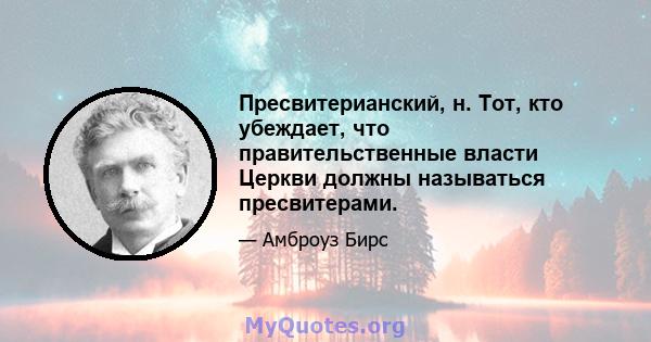 Пресвитерианский, н. Тот, кто убеждает, что правительственные власти Церкви должны называться пресвитерами.