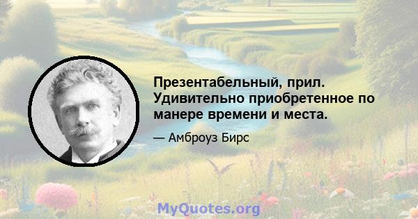 Презентабельный, прил. Удивительно приобретенное по манере времени и места.