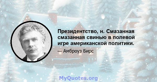 Президентство, н. Смазанная смазанная свинью в полевой игре американской политики.