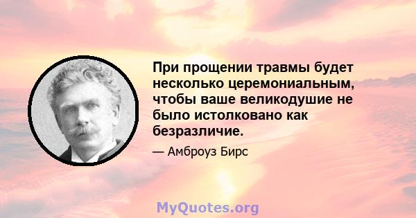 При прощении травмы будет несколько церемониальным, чтобы ваше великодушие не было истолковано как безразличие.