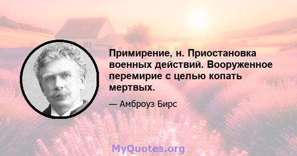 Примирение, н. Приостановка военных действий. Вооруженное перемирие с целью копать мертвых.