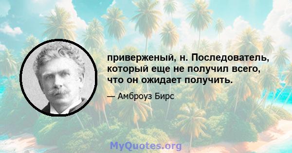 приверженый, н. Последователь, который еще не получил всего, что он ожидает получить.