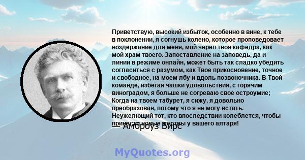 Приветствую, высокий избыток, особенно в вине, к тебе в поклонении, я согнушь колено, которое проповедовает воздержание для меня, мой череп твоя кафедра, как мой храм твоего. Запоставление на заповедь, да и линии в