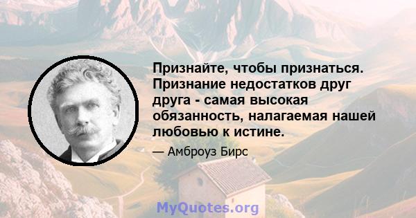 Признайте, чтобы признаться. Признание недостатков друг друга - самая высокая обязанность, налагаемая нашей любовью к истине.