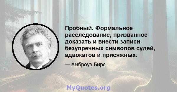 Пробный. Формальное расследование, призванное доказать и внести записи безупречных символов судей, адвокатов и присяжных.