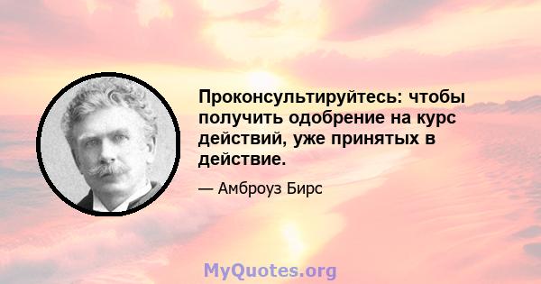 Проконсультируйтесь: чтобы получить одобрение на курс действий, уже принятых в действие.