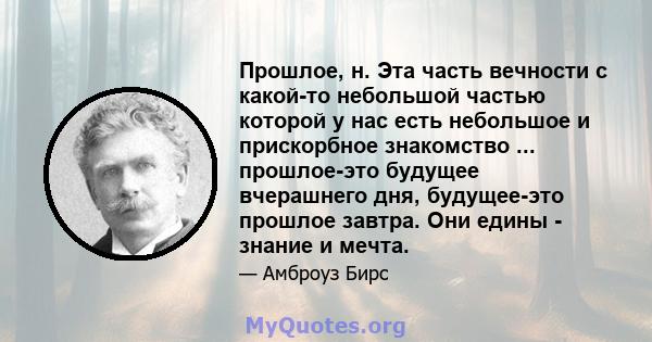 Прошлое, н. Эта часть вечности с какой-то небольшой частью которой у нас есть небольшое и прискорбное знакомство ... прошлое-это будущее вчерашнего дня, будущее-это прошлое завтра. Они едины - знание и мечта.