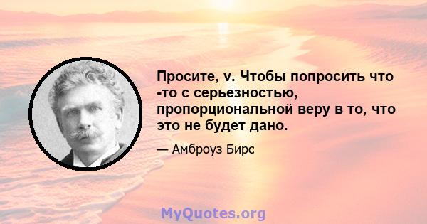 Просите, v. Чтобы попросить что -то с серьезностью, пропорциональной веру в то, что это не будет дано.