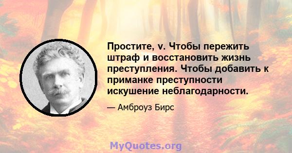 Простите, v. Чтобы пережить штраф и восстановить жизнь преступления. Чтобы добавить к приманке преступности искушение неблагодарности.