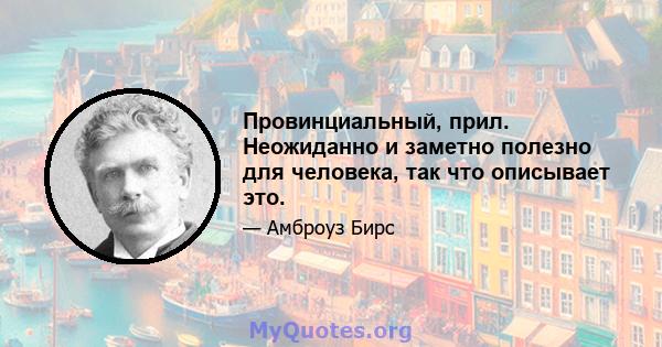 Провинциальный, прил. Неожиданно и заметно полезно для человека, так что описывает это.