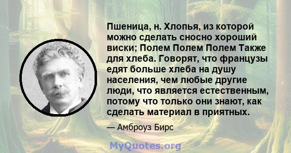 Пшеница, н. Хлопья, из которой можно сделать сносно хороший виски; Полем Полем Полем Также для хлеба. Говорят, что французы едят больше хлеба на душу населения, чем любые другие люди, что является естественным, потому