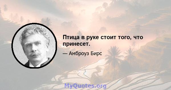 Птица в руке стоит того, что принесет.