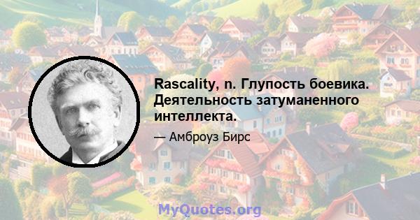 Rascality, n. Глупость боевика. Деятельность затуманенного интеллекта.