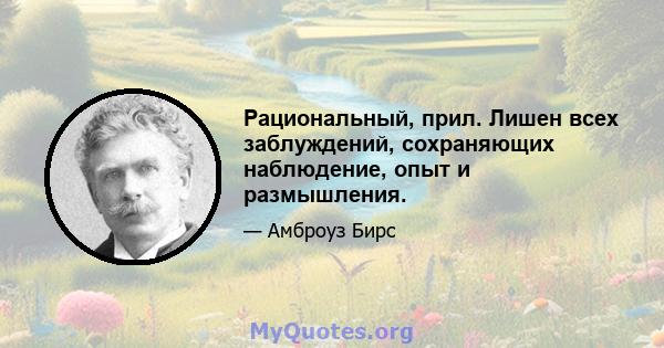 Рациональный, прил. Лишен всех заблуждений, сохраняющих наблюдение, опыт и размышления.