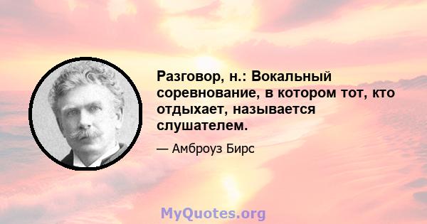 Разговор, н.: Вокальный соревнование, в котором тот, кто отдыхает, называется слушателем.