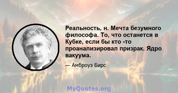 Реальность, н. Мечта безумного философа. То, что останется в Кубке, если бы кто -то проанализировал призрак. Ядро вакуума.