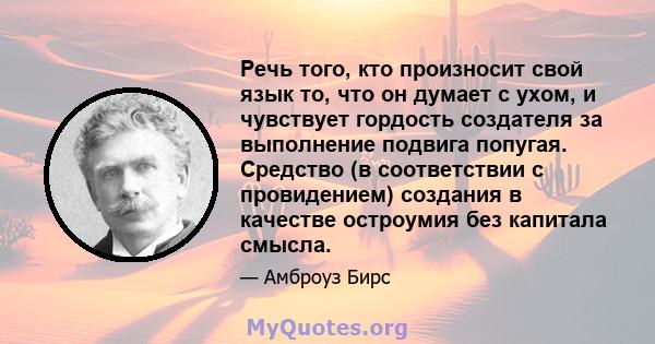 Речь того, кто произносит свой язык то, что он думает с ухом, и чувствует гордость создателя за выполнение подвига попугая. Средство (в соответствии с провидением) создания в качестве остроумия без капитала смысла.