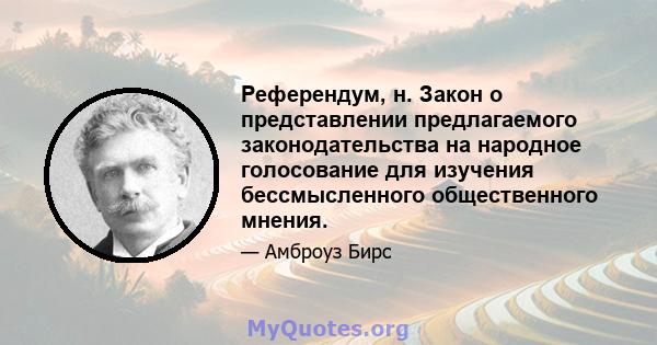 Референдум, н. Закон о представлении предлагаемого законодательства на народное голосование для изучения бессмысленного общественного мнения.