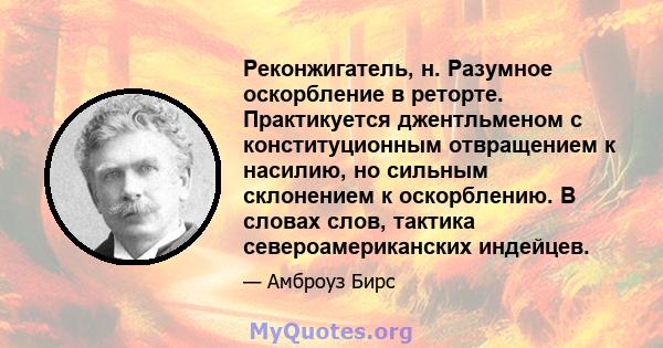 Реконжигатель, н. Разумное оскорбление в реторте. Практикуется джентльменом с конституционным отвращением к насилию, но сильным склонением к оскорблению. В словах слов, тактика североамериканских индейцев.