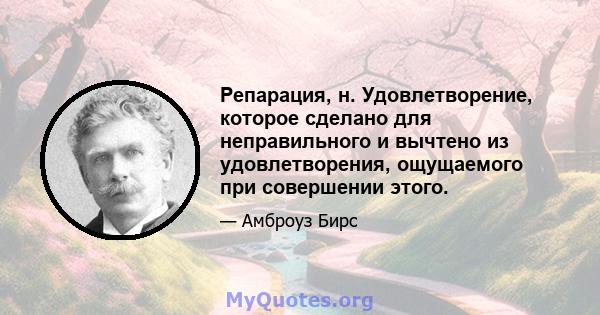 Репарация, н. Удовлетворение, которое сделано для неправильного и вычтено из удовлетворения, ощущаемого при совершении этого.