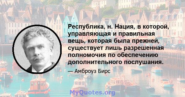 Республика, н. Нация, в которой, управляющая и правильная вещь, которая была прежней, существует лишь разрешенная полномочия по обеспечению дополнительного послушания.