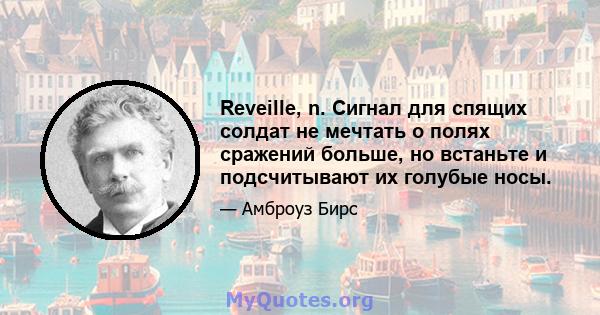 Reveille, n. Сигнал для спящих солдат не мечтать о полях сражений больше, но встаньте и подсчитывают их голубые носы.