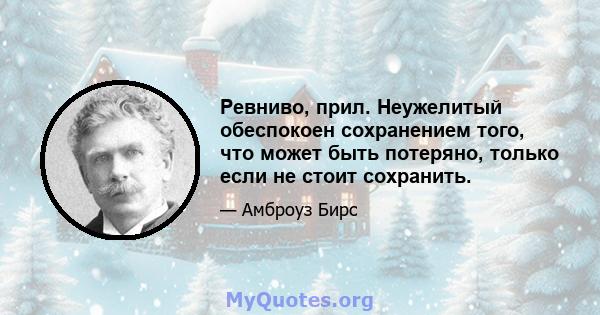 Ревниво, прил. Неужелитый обеспокоен сохранением того, что может быть потеряно, только если не стоит сохранить.