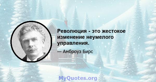 Революция - это жестокое изменение неумелого управления.