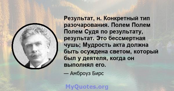 Результат, н. Конкретный тип разочарования. Полем Полем Полем Судя по результату, результат. Это бессмертная чушь; Мудрость акта должна быть осуждена светом, который был у деятеля, когда он выполнял его.