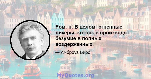 Ром, н. В целом, огненные ликеры, которые производят безумие в полных воздержанных.