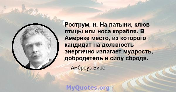 Рострум, н. На латыни, клюв птицы или носа корабля. В Америке место, из которого кандидат на должность энергично излагает мудрость, добродетель и силу сбродя.