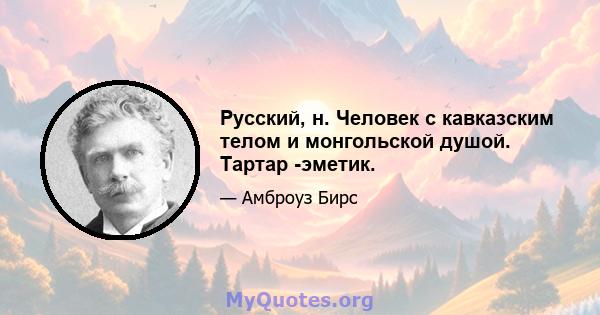 Русский, н. Человек с кавказским телом и монгольской душой. Тартар -эметик.