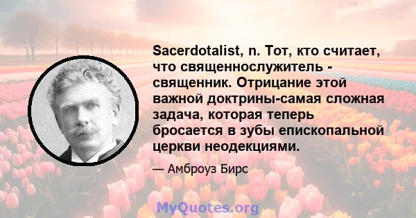 Sacerdotalist, n. Тот, кто считает, что священнослужитель - священник. Отрицание этой важной доктрины-самая сложная задача, которая теперь бросается в зубы епископальной церкви неодекциями.