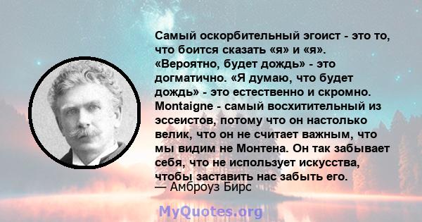 Самый оскорбительный эгоист - это то, что боится сказать «я» и «я». «Вероятно, будет дождь» - это догматично. «Я думаю, что будет дождь» - это естественно и скромно. Montaigne - самый восхитительный из эссеистов, потому 