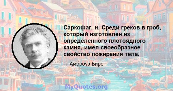 Саркофаг, н. Среди греков в гроб, который изготовлен из определенного плотоядного камня, имел своеобразное свойство пожирания тела.