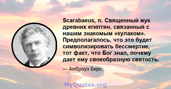 Scarabaeus, n. Священный жук древних египтян, связанный с нашим знакомым «кулаком». Предполагалось, что это будет символизировать бессмертие, тот факт, что Бог знал, почему дает ему своеобразную святость.