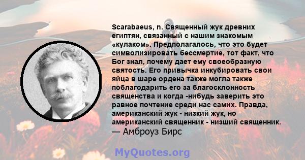 Scarabaeus, n. Священный жук древних египтян, связанный с нашим знакомым «кулаком». Предполагалось, что это будет символизировать бессмертие, тот факт, что Бог знал, почему дает ему своеобразную святость. Его привычка