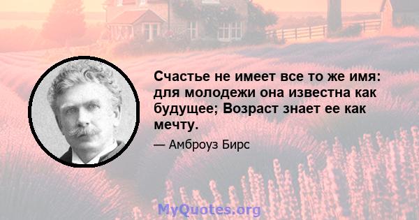 Счастье не имеет все то же имя: для молодежи она известна как будущее; Возраст знает ее как мечту.