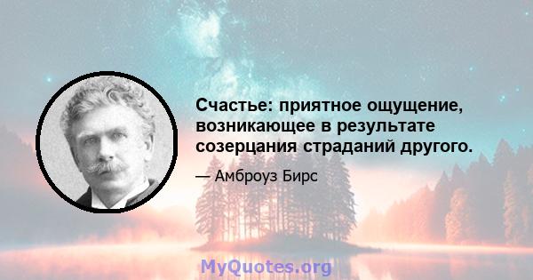 Счастье: приятное ощущение, возникающее в результате созерцания страданий другого.