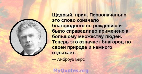 Щедрый, прил. Первоначально это слово означало благородного по рождению и было справедливо применено к большому множеству людей. Теперь это означает благород по своей природе и немного отдыхает.