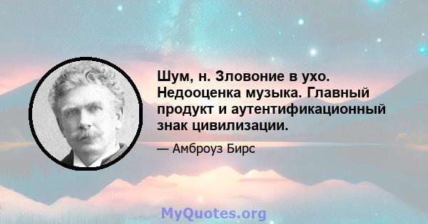 Шум, н. Зловоние в ухо. Недооценка музыка. Главный продукт и аутентификационный знак цивилизации.