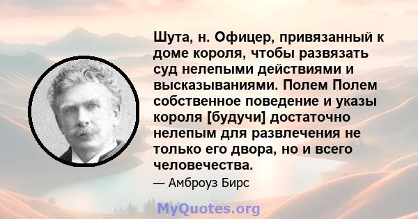 Шута, н. Офицер, привязанный к доме короля, чтобы развязать суд нелепыми действиями и высказываниями. Полем Полем собственное поведение и указы короля [будучи] достаточно нелепым для развлечения не только его двора, но