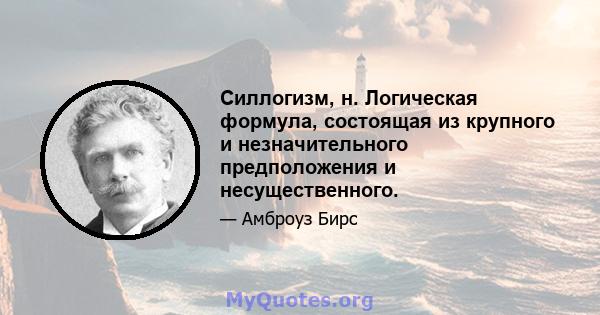 Силлогизм, н. Логическая формула, состоящая из крупного и незначительного предположения и несущественного.