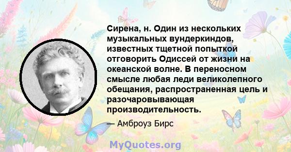 Сирена, н. Один из нескольких музыкальных вундеркиндов, известных тщетной попыткой отговорить Одиссей от жизни на океанской волне. В переносном смысле любая леди великолепного обещания, распространенная цель и