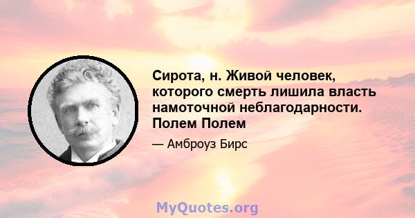 Сирота, н. Живой человек, которого смерть лишила власть намоточной неблагодарности. Полем Полем