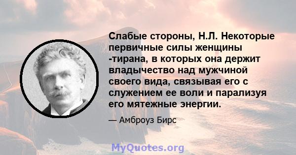 Слабые стороны, Н.Л. Некоторые первичные силы женщины -тирана, в которых она держит владычество над мужчиной своего вида, связывая его с служением ее воли и парализуя его мятежные энергии.