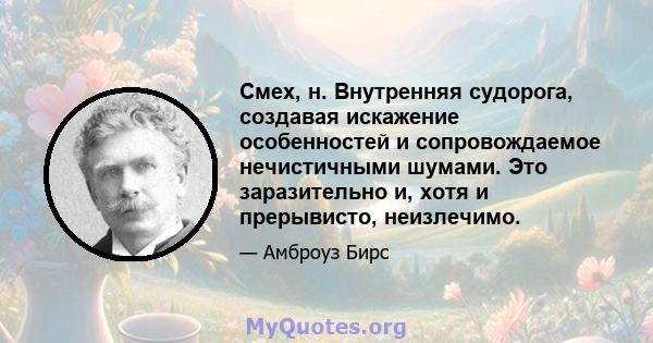 Смех, н. Внутренняя судорога, создавая искажение особенностей и сопровождаемое нечистичными шумами. Это заразительно и, хотя и прерывисто, неизлечимо.