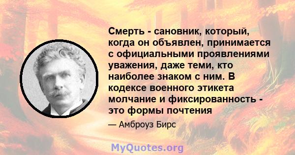 Смерть - сановник, который, когда он объявлен, принимается с официальными проявлениями уважения, даже теми, кто наиболее знаком с ним. В кодексе военного этикета молчание и фиксированность - это формы почтения